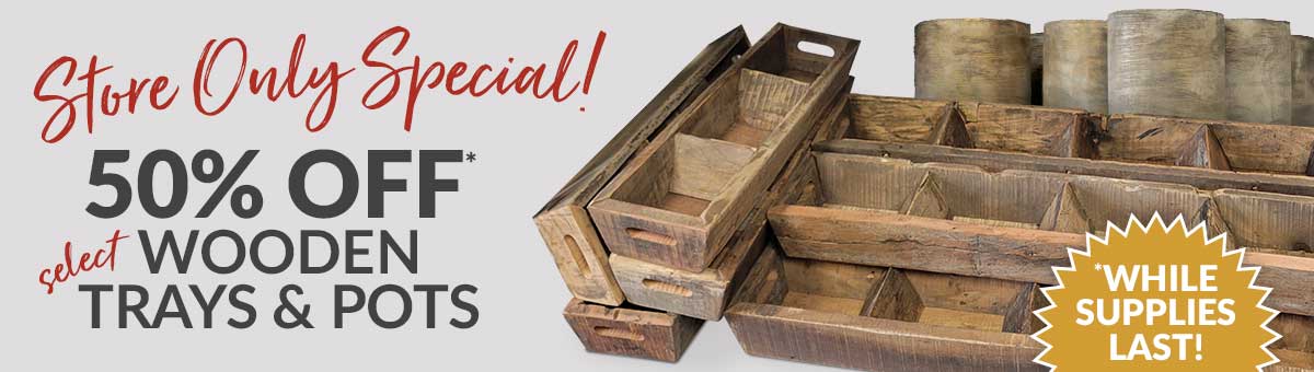 50% Off* select Wooden Trays and Pots | *While supplies last.